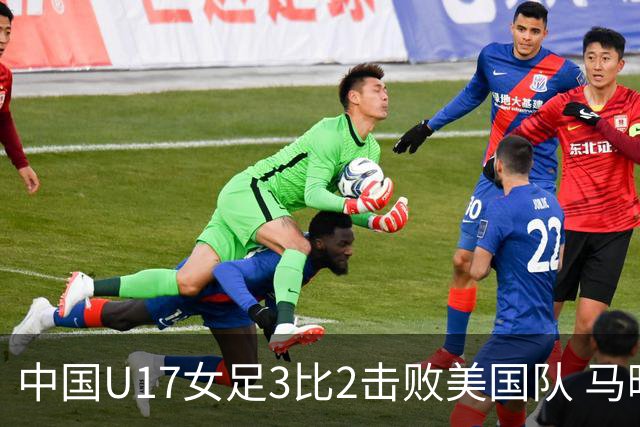 中国U17女足3比2击败美国队 马晓旭：球队太争气了！