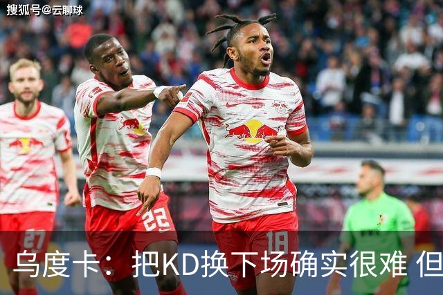 乌度卡：把KD换下场确实很难 但预计他本赛季能减少一些上场时间