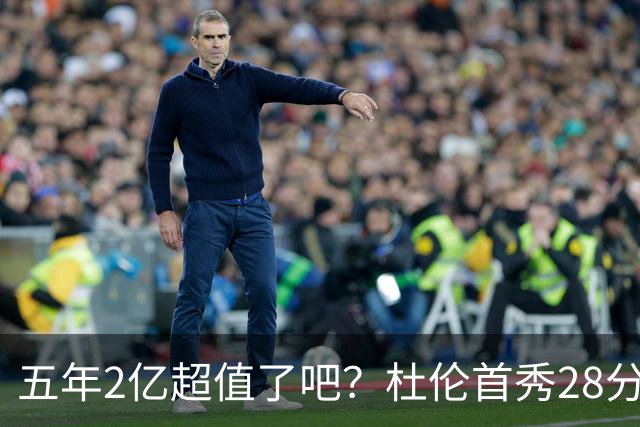 五年2亿超值了吧？杜伦首秀28分钟轰22+9延续高光 逆转22分因坚韧