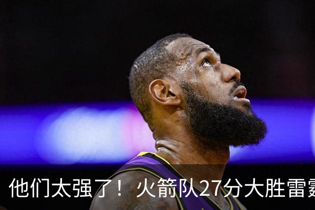 他们太强了！火箭队27分大胜雷霆，不是杜兰特，他得分全队最高！