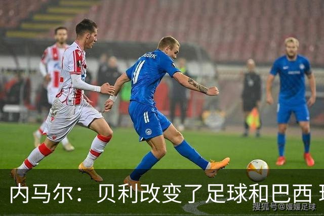 内马尔：贝利改变了足球和巴西 球王是永恒的