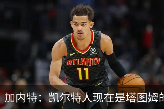 加内特：凯尔特人现在是塔图姆的球队 他必须每晚展现巨星气场