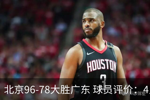 北京96-78大胜广东 球员评价：4人优秀，3人及格，3人低迷