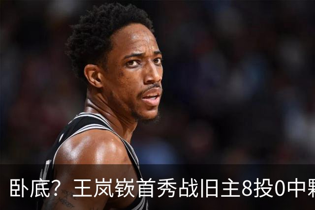 卧底？王岚嵚首秀战旧主8投0中颗粒无收 三分4中0