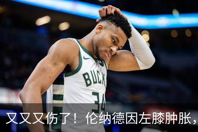 又又又伤了！伦纳德因左膝肿胀，将缺席数周比赛！
