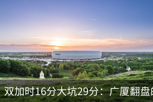 双加时16分大坑29分：广厦翻盘的第一推力不在外援了 3人优秀