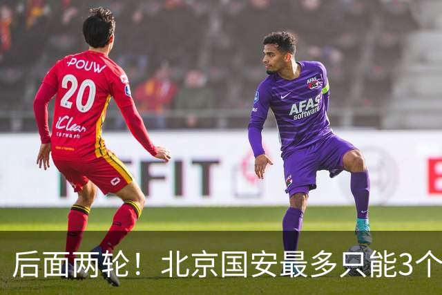后面两轮！北京国安最多只能3个外援来打 而在足协杯赛前，还有国家队的比赛