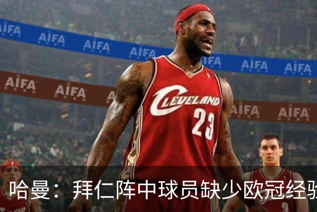 哈曼：拜仁阵中球员缺少欧冠经验 现在不会再有人喊换掉诺伊尔了