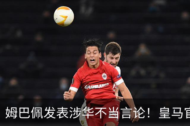 姆巴佩发表涉华不当言论！皇马官方：不道歉 球员有权表达个人意见