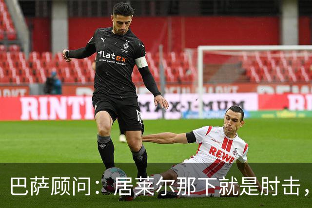 巴萨顾问：居莱尔那下就是肘击，肘击就是红牌