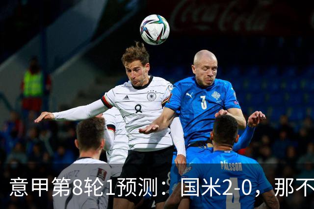 意甲第8轮1预测：国米2-0，那不勒斯1-1罗马，AC米兰2-1，科莫2-1