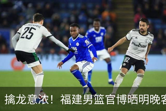 擒龙意浓！福建男篮官博晒明晚客战江苏预热海报