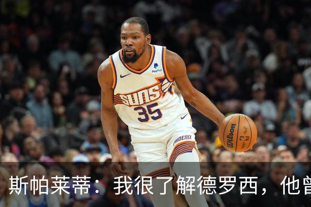 斯帕莱蒂：我很了解德罗西，他曾是我在球场上的“武装右臂”
