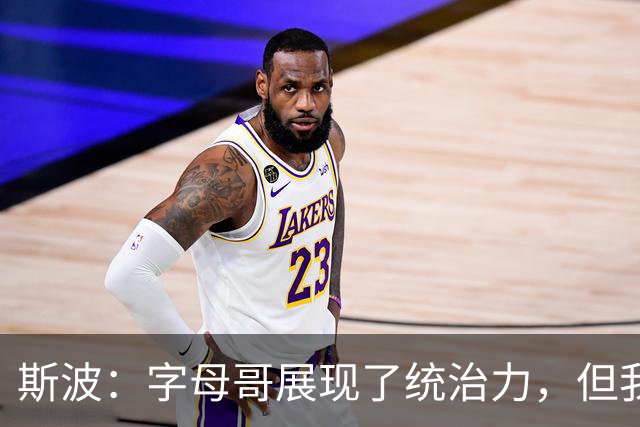 斯波：字母哥展现了统治力，但我们没得到太多好出手机会