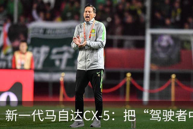 新一代马自达CX-5：把“驾驶者中心”重新写进家用SUV