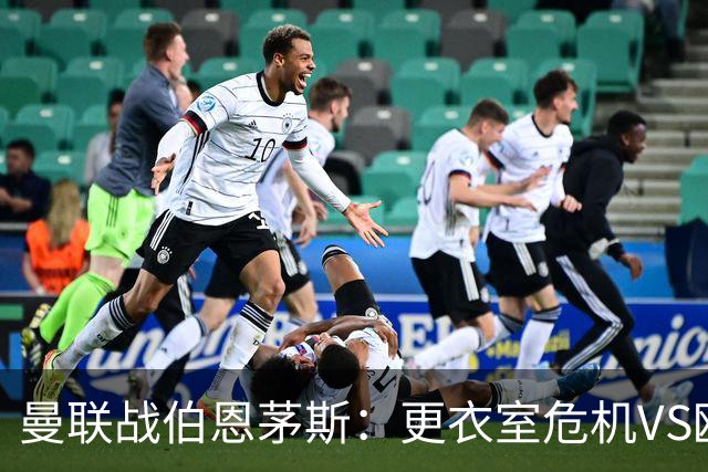曼联战伯恩茅斯：更衣室危机VS欧联横扫，谁能笑到最后？