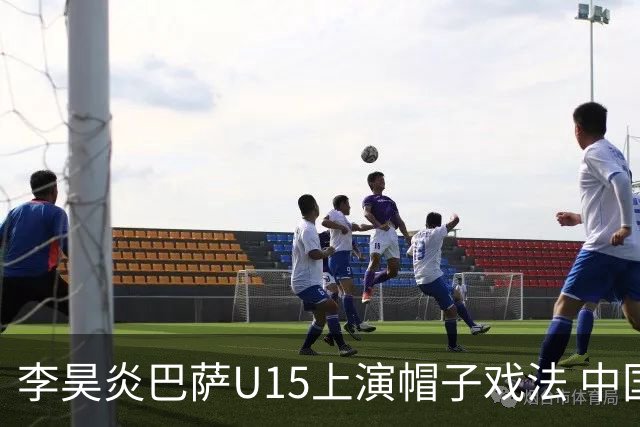 李昊炎巴萨U15上演帽子戏法 中国天才引爆欧洲