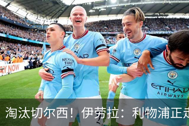 淘汰切尔西！伊劳拉：利物浦正走在正确的路上 本场比赛很激烈