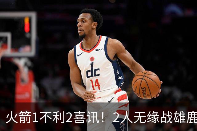火箭1不利2喜讯！2人无缘战雄鹿，申京进步明显，4连胜外还有收获
