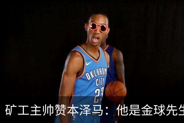 矿工主帅赞本泽马：他是金球先生 目前最强的前锋