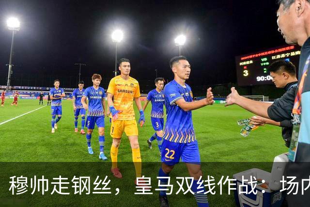 穆帅走钢丝，皇马双线作战：场内争三分 + 场外继续对峙西甲主席特瓦斯