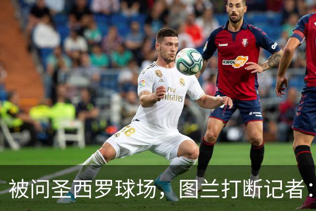 被问圣西罗球场，图兰打断记者：是梅阿查，这是国米
