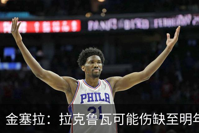 金塞拉：拉克鲁瓦可能伤缺至明年1月，最多缺席10场比赛