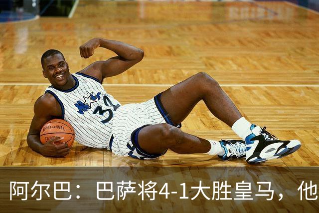 阿尔巴：巴萨将4-1大胜皇马，他们现在的状态我很安心