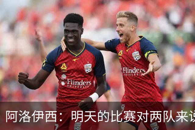 阿洛伊西：明天的比赛对两队来说像杯赛，有信心去争取想要的结果