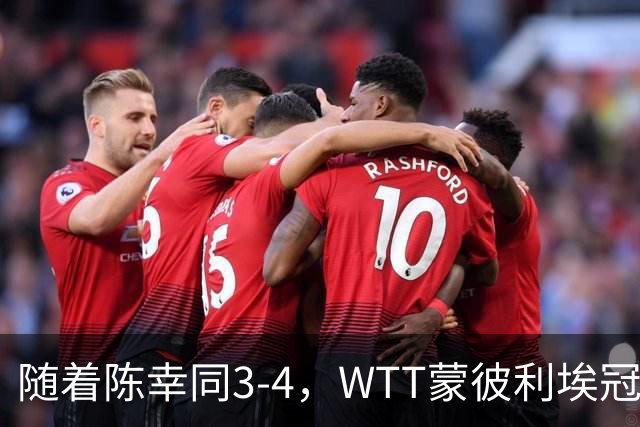 随着陈幸同3-4，WTT蒙彼利埃冠军赛女单4强诞生1席：世界第4在列