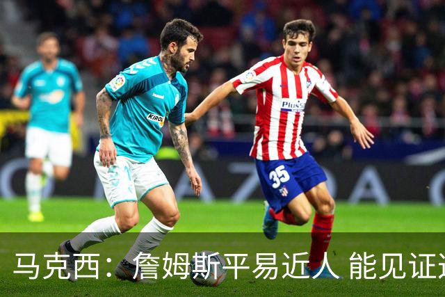 马克西：詹姆斯平易近人 能见证这位历史最佳球员的日常挺棒的