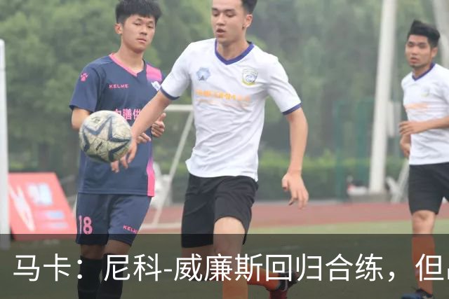 马卡：尼科-威廉斯回归合练，但出战莱万特仍存疑