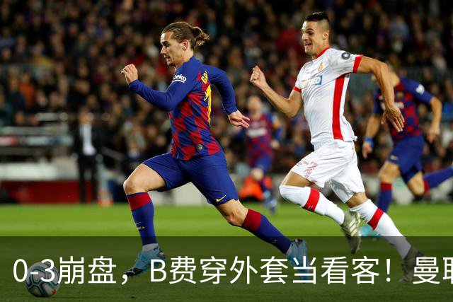 0-3崩盘，B费穿外套当看客！曼联要烂到什么地步，才能逼走拉爵？