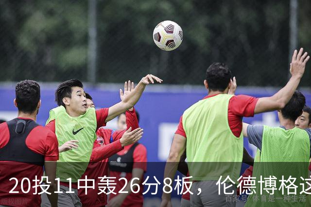 20投11中轰26分8板，伦德博格这数据像二当家吗？