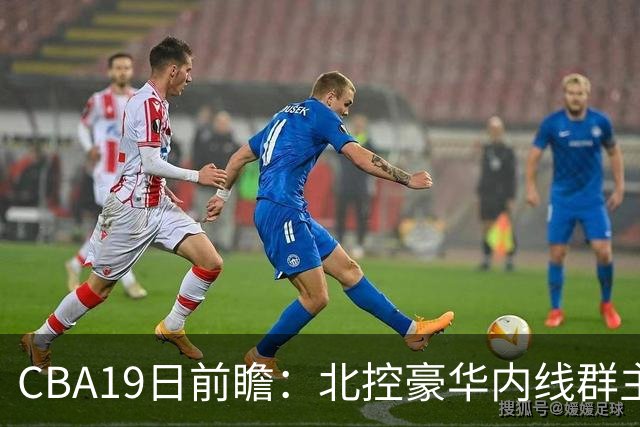 CBA19日前瞻：北控豪华内线群主场战上海 贺希宁庞峥麟国手对决