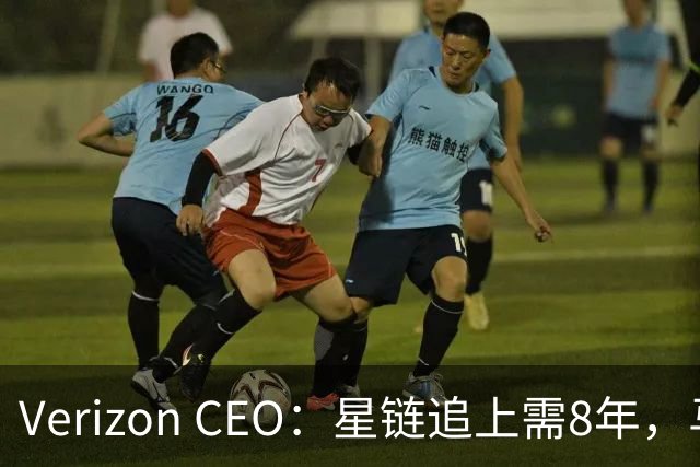 Verizon CEO：星链追上需8年，马斯克：2到3年